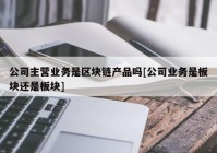 公司主营业务是区块链产品吗[公司业务是板块还是板块]