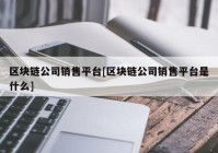 区块链公司销售平台[区块链公司销售平台是什么]