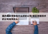 国内做区块链有什么好的公司[做区块链技术的公司有风险么]