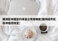 赣州区块链签约项目公司有哪些[赣州经开区区块链范枋宜]