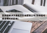 区块链解决方案能否影响营销公司[区块链对商业模式的影响]