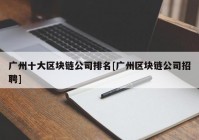 广州十大区块链公司排名[广州区块链公司招聘]