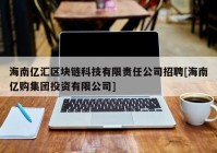 海南亿汇区块链科技有限责任公司招聘[海南亿购集团投资有限公司]