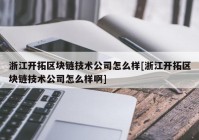 浙江开拓区块链技术公司怎么样[浙江开拓区块链技术公司怎么样啊]