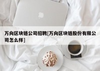 万向区块链公司招聘[万向区块链股份有限公司怎么样]