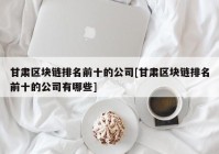 甘肃区块链排名前十的公司[甘肃区块链排名前十的公司有哪些]