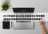 2019年最具潜力的区块链钱包公司有哪些[现在区块链做的比较好的钱包有哪些?]