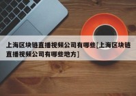 上海区块链直播视频公司有哪些[上海区块链直播视频公司有哪些地方]