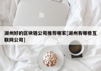 湖州好的区块链公司推荐哪家[湖州有哪些互联网公司]