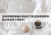 比特币和区块链公司合作了吗[比特币和区块链公司合作了吗知乎]