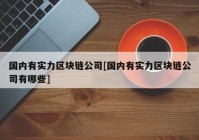 国内有实力区块链公司[国内有实力区块链公司有哪些]