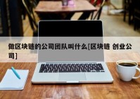 做区块链的公司团队叫什么[区块链 创业公司]