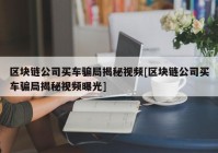 区块链公司买车骗局揭秘视频[区块链公司买车骗局揭秘视频曝光]