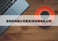 吉林区块链公司查询[区块链领先公司]