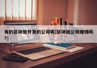 有的区块链开发的公司呢[区块链公司赚钱吗?]